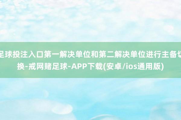 足球投注入口第一解决单位和第二解决单位进行主备切换-戒网赌足球-APP下载(安卓/ios通用版)