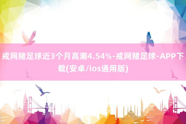 戒网赌足球近3个月高潮4.54%-戒网赌足球-APP下载(安卓/ios通用版)