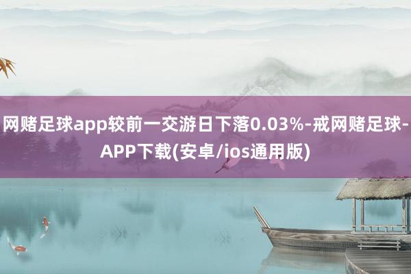 网赌足球app较前一交游日下落0.03%-戒网赌足球-APP下载(安卓/ios通用版)