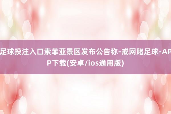 足球投注入口索菲亚景区发布公告称-戒网赌足球-APP下载(安卓/ios通用版)