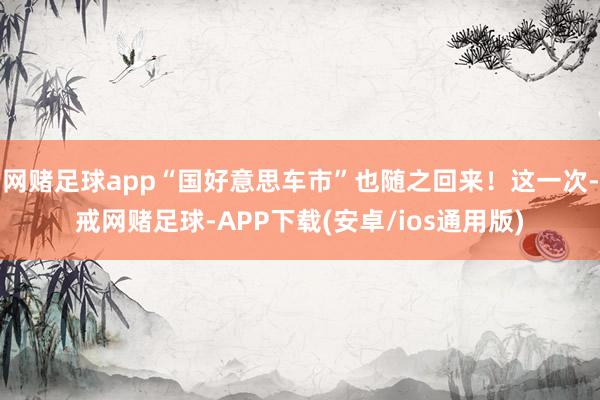 网赌足球app“国好意思车市”也随之回来！这一次-戒网赌足球-APP下载(安卓/ios通用版)