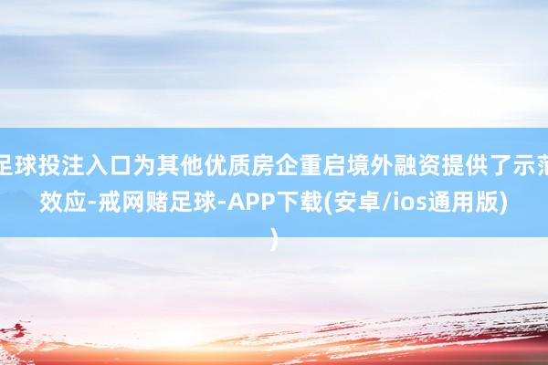 足球投注入口为其他优质房企重启境外融资提供了示范效应-戒网赌足球-APP下载(安卓/ios通用版)