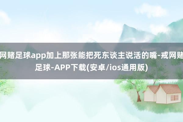 网赌足球app加上那张能把死东谈主说活的嘴-戒网赌足球-APP下载(安卓/ios通用版)