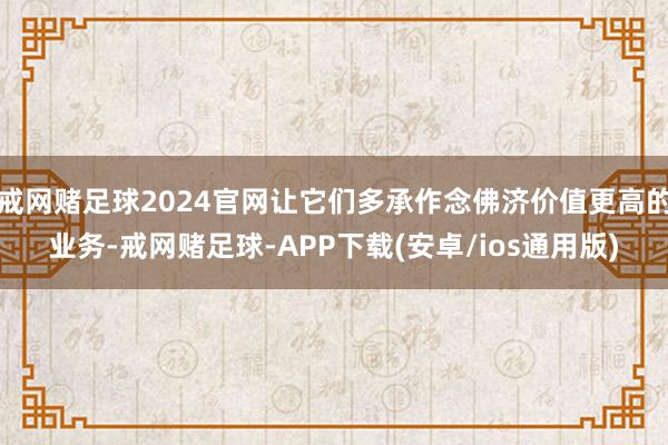 戒网赌足球2024官网让它们多承作念佛济价值更高的业务-戒网赌足球-APP下载(安卓/ios通用版)