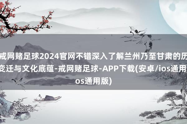 戒网赌足球2024官网不错深入了解兰州乃至甘肃的历史变迁与文化底蕴-戒网赌足球-APP下载(安卓/ios通用版)