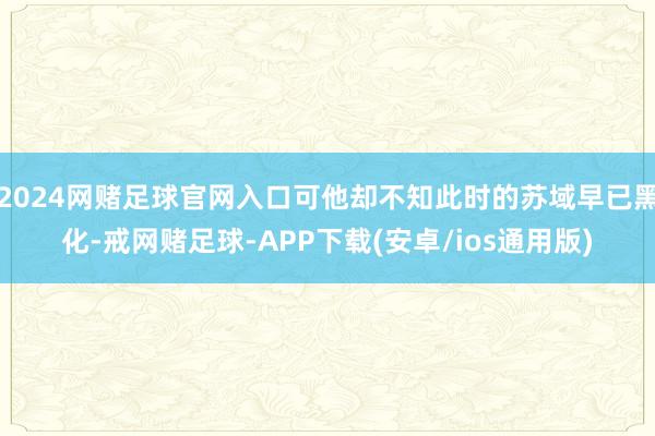 2024网赌足球官网入口可他却不知此时的苏域早已黑化-戒网赌足球-APP下载(安卓/ios通用版)