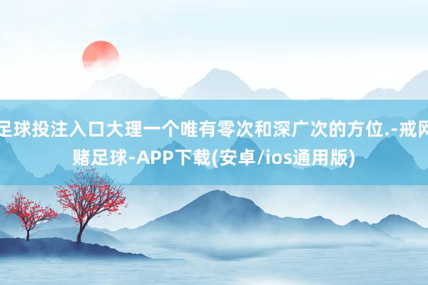 足球投注入口大理一个唯有零次和深广次的方位.-戒网赌足球-APP下载(安卓/ios通用版)