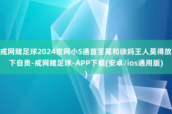 戒网赌足球2024官网小S通首至尾和徐妈王人莫得放下自责-戒网赌足球-APP下载(安卓/ios通用版)