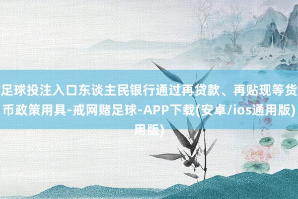 足球投注入口　　东谈主民银行通过再贷款、再贴现等货币政策用具-戒网赌足球-APP下载(安卓/ios通用版)