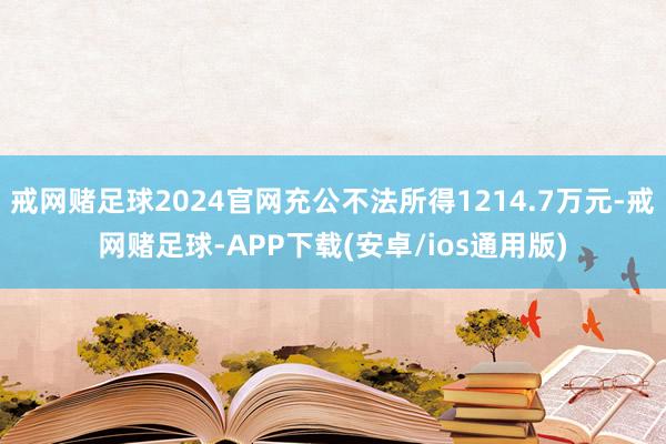 戒网赌足球2024官网充公不法所得1214.7万元-戒网赌足球-APP下载(安卓/ios通用版)