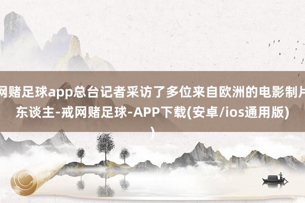 网赌足球app总台记者采访了多位来自欧洲的电影制片东谈主-戒网赌足球-APP下载(安卓/ios通用版)