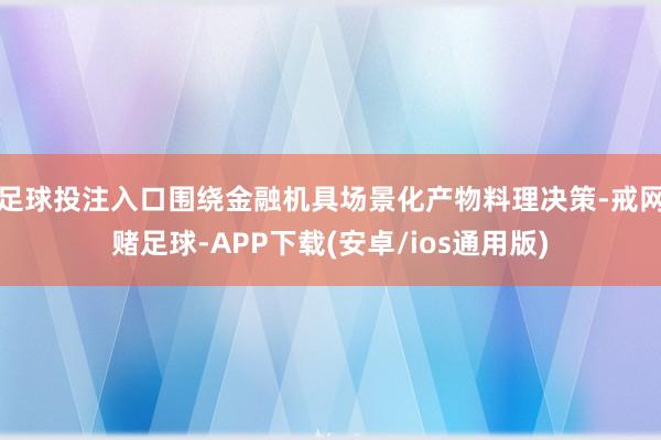 足球投注入口围绕金融机具场景化产物料理决策-戒网赌足球-APP下载(安卓/ios通用版)