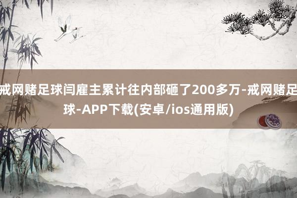 戒网赌足球闫雇主累计往内部砸了200多万-戒网赌足球-APP下载(安卓/ios通用版)