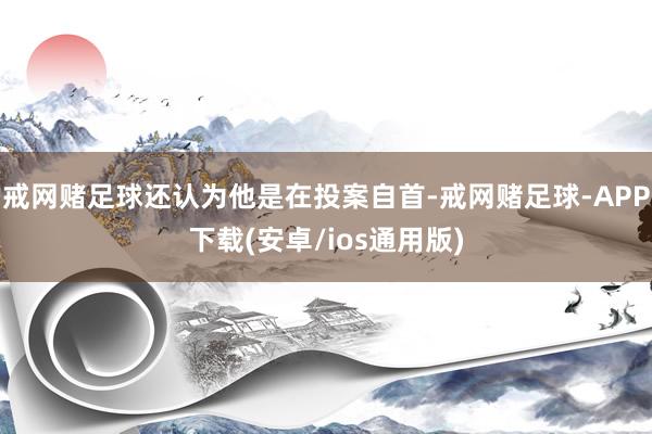 戒网赌足球还认为他是在投案自首-戒网赌足球-APP下载(安卓/ios通用版)