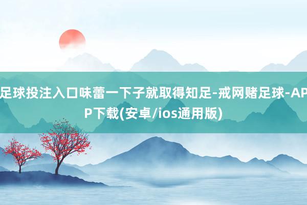 足球投注入口味蕾一下子就取得知足-戒网赌足球-APP下载(安卓/ios通用版)