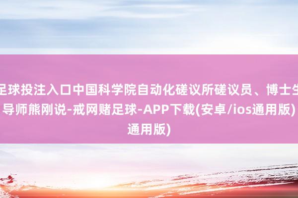 足球投注入口中国科学院自动化磋议所磋议员、博士生导师熊刚说-戒网赌足球-APP下载(安卓/ios通用版)