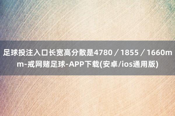 足球投注入口长宽高分散是4780／1855／1660mm-戒网赌足球-APP下载(安卓/ios通用版)