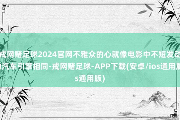 戒网赌足球2024官网不雅众的心就像电影中不短发动的汽车引擎相同-戒网赌足球-APP下载(安卓/ios通用版)
