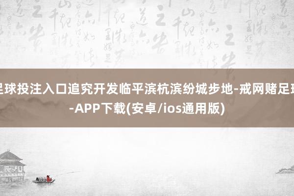 足球投注入口追究开发临平滨杭滨纷城步地-戒网赌足球-APP下载(安卓/ios通用版)