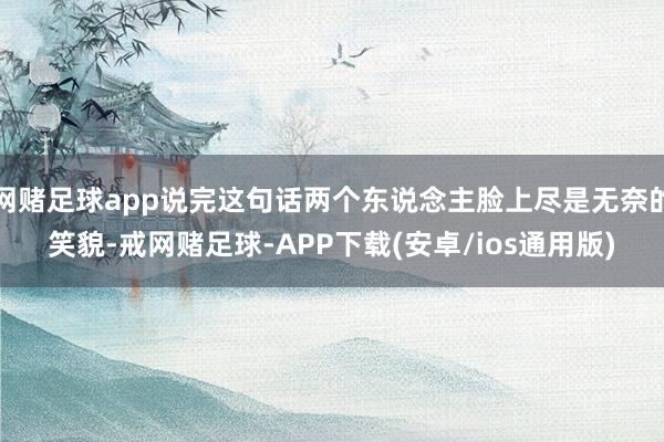 网赌足球app说完这句话两个东说念主脸上尽是无奈的笑貌-戒网赌足球-APP下载(安卓/ios通用版)