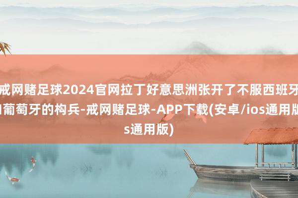戒网赌足球2024官网拉丁好意思洲张开了不服西班牙和葡萄牙的构兵-戒网赌足球-APP下载(安卓/ios通用版)