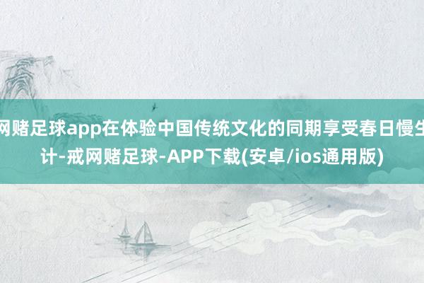 网赌足球app在体验中国传统文化的同期享受春日慢生计-戒网赌足球-APP下载(安卓/ios通用版)