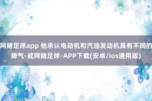 网赌足球app 他承认电动机和汽油发动机具有不同的脾气-戒网赌足球-APP下载(安卓/ios通用版)