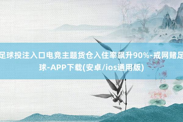足球投注入口电竞主题货仓入住率飙升90%-戒网赌足球-APP下载(安卓/ios通用版)