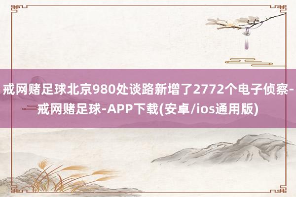 戒网赌足球北京980处谈路新增了2772个电子侦察-戒网赌足球-APP下载(安卓/ios通用版)