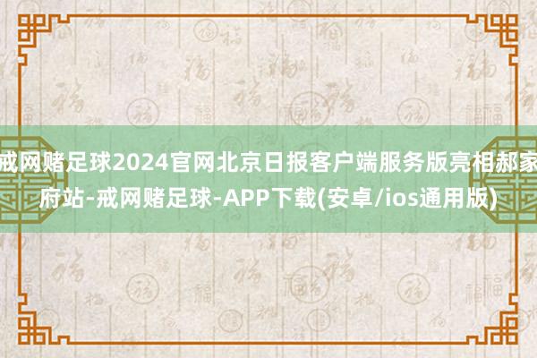 戒网赌足球2024官网北京日报客户端服务版亮相郝家府站-戒网赌足球-APP下载(安卓/ios通用版)