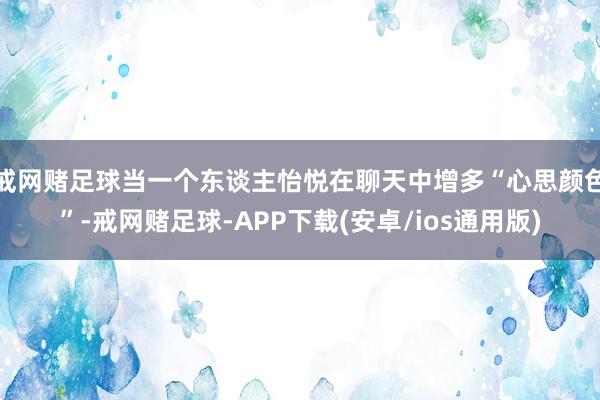 戒网赌足球当一个东谈主怡悦在聊天中增多“心思颜色”-戒网赌足球-APP下载(安卓/ios通用版)