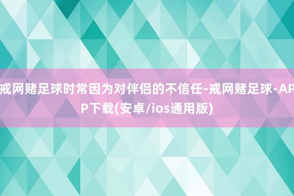 戒网赌足球时常因为对伴侣的不信任-戒网赌足球-APP下载(安卓/ios通用版)