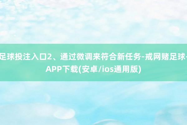 足球投注入口2、通过微调来符合新任务-戒网赌足球-APP下载(安卓/ios通用版)