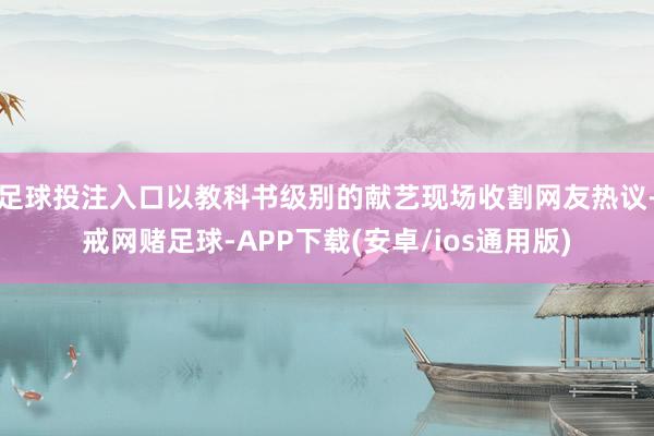 足球投注入口以教科书级别的献艺现场收割网友热议-戒网赌足球-APP下载(安卓/ios通用版)
