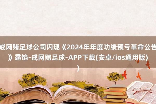 戒网赌足球公司闪现《2024年年度功绩预亏革命公告》露馅-戒网赌足球-APP下载(安卓/ios通用版)