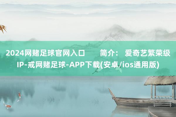2024网赌足球官网入口       简介： 爱奇艺繁荣级IP-戒网赌足球-APP下载(安卓/ios通用版)