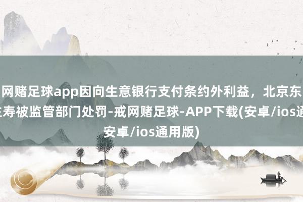 网赌足球app因向生意银行支付条约外利益，北京东说念主寿被监管部门处罚-戒网赌足球-APP下载(安卓/ios通用版)