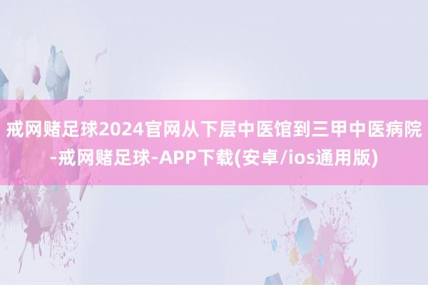 戒网赌足球2024官网　　从下层中医馆到三甲中医病院-戒网赌足球-APP下载(安卓/ios通用版)