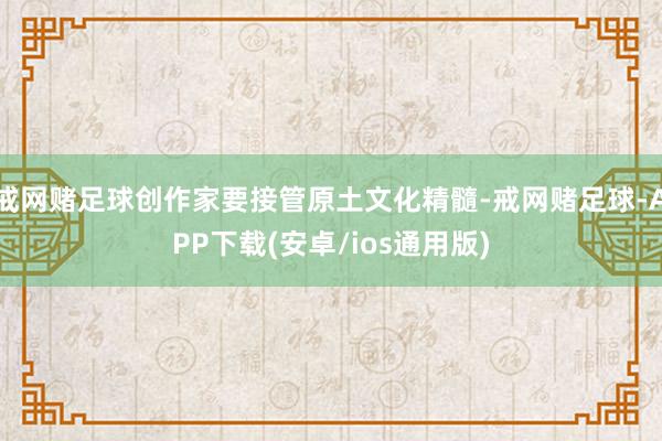 戒网赌足球创作家要接管原土文化精髓-戒网赌足球-APP下载(安卓/ios通用版)