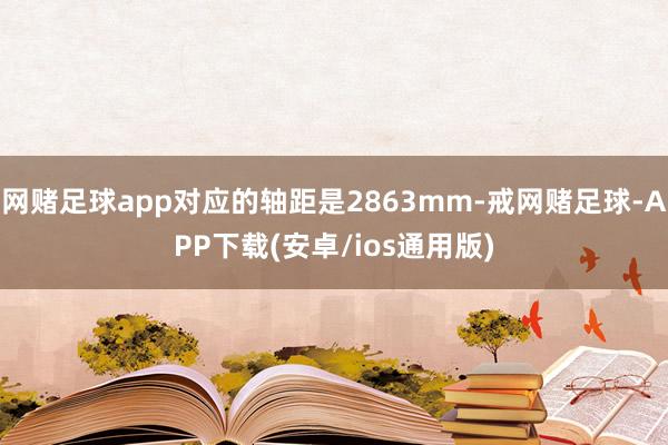 网赌足球app对应的轴距是2863mm-戒网赌足球-APP下载(安卓/ios通用版)