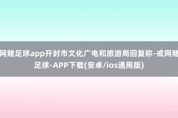 网赌足球app开封市文化广电和旅游局回复称-戒网赌足球-APP下载(安卓/ios通用版)