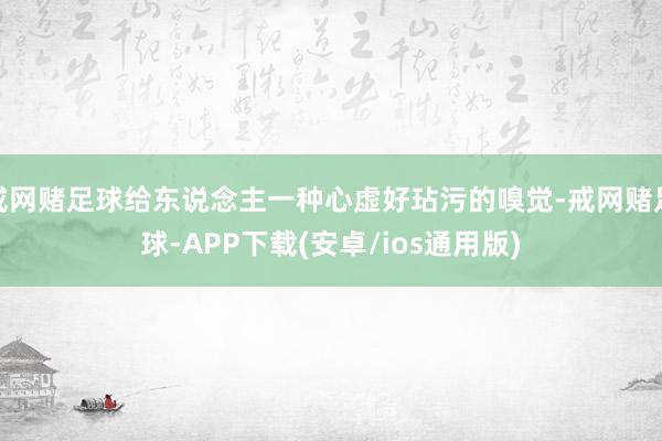 戒网赌足球给东说念主一种心虚好玷污的嗅觉-戒网赌足球-APP下载(安卓/ios通用版)