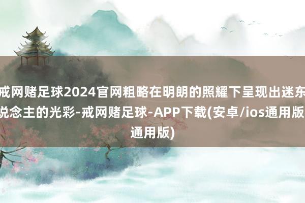 戒网赌足球2024官网粗略在明朗的照耀下呈现出迷东说念主的光彩-戒网赌足球-APP下载(安卓/ios通用版)