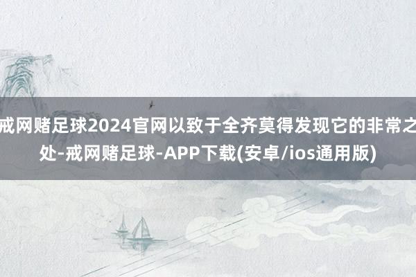 戒网赌足球2024官网以致于全齐莫得发现它的非常之处-戒网赌足球-APP下载(安卓/ios通用版)