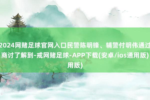2024网赌足球官网入口民警陈明锋、辅警付明伟通过商讨了解到-戒网赌足球-APP下载(安卓/ios通用版)