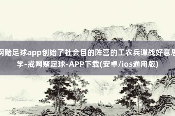 网赌足球app创始了社会目的阵营的工农兵谍战好意思学-戒网赌足球-APP下载(安卓/ios通用版)