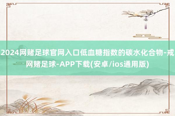 2024网赌足球官网入口低血糖指数的碳水化合物-戒网赌足球-APP下载(安卓/ios通用版)