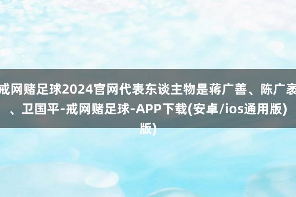 戒网赌足球2024官网代表东谈主物是蒋广善、陈广袤、卫国平-戒网赌足球-APP下载(安卓/ios通用版)