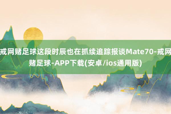 戒网赌足球这段时辰也在抓续追踪报谈Mate70-戒网赌足球-APP下载(安卓/ios通用版)