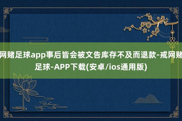 网赌足球app事后皆会被文告库存不及而退款-戒网赌足球-APP下载(安卓/ios通用版)